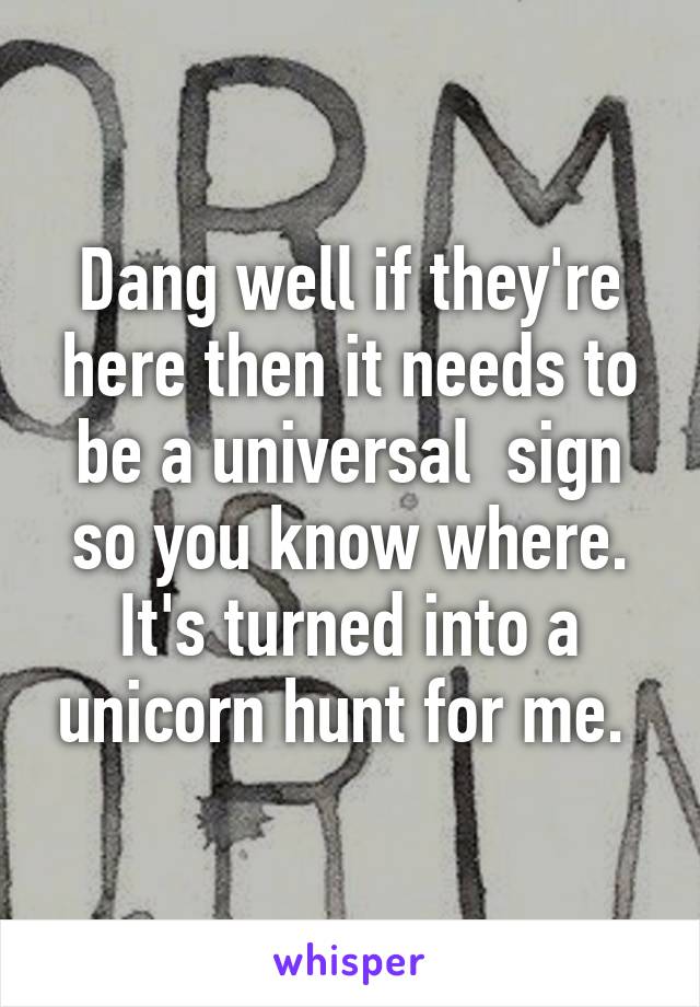 Dang well if they're here then it needs to be a universal  sign so you know where. It's turned into a unicorn hunt for me. 