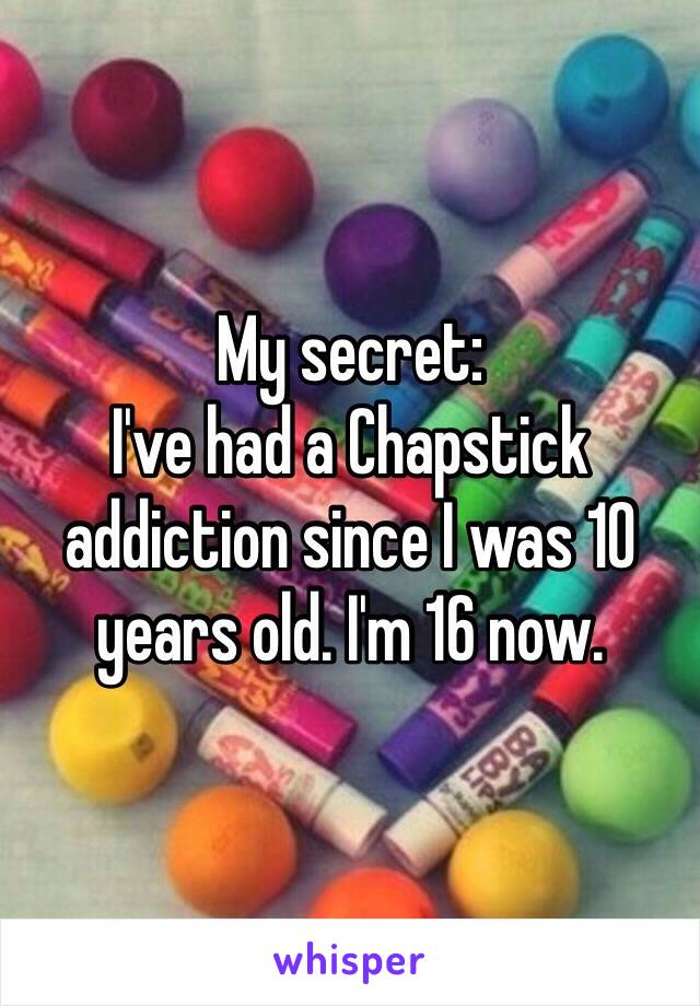 My secret:
I've had a Chapstick addiction since I was 10 years old. I'm 16 now. 