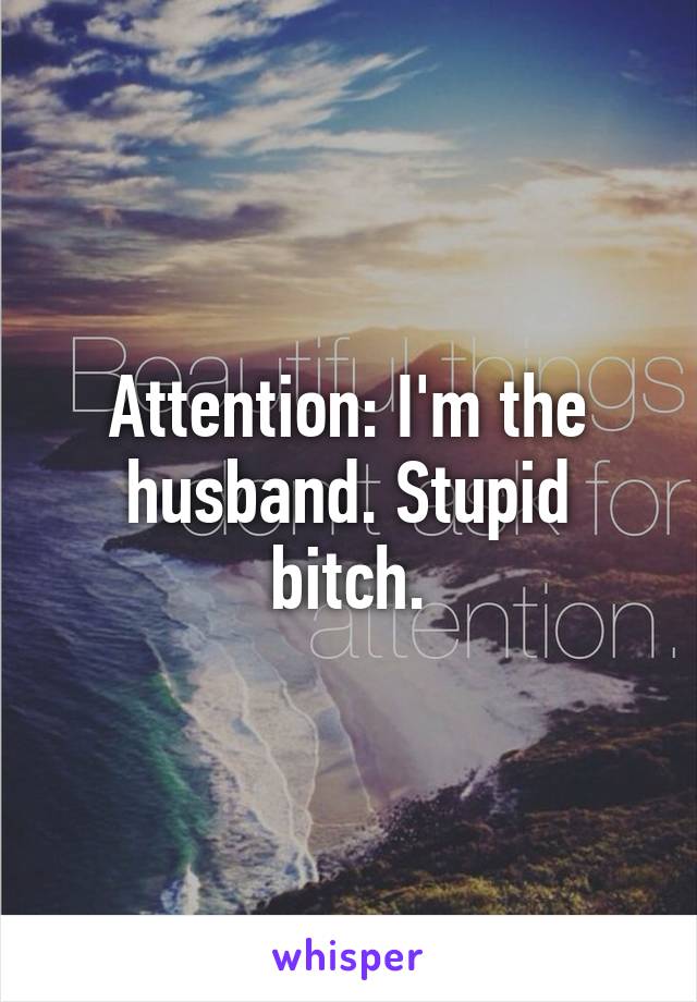 Attention: I'm the husband. Stupid bitch.