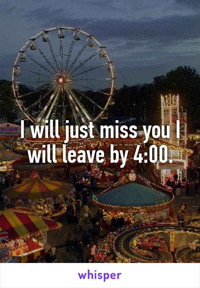I will just miss you I will leave by 4:00.