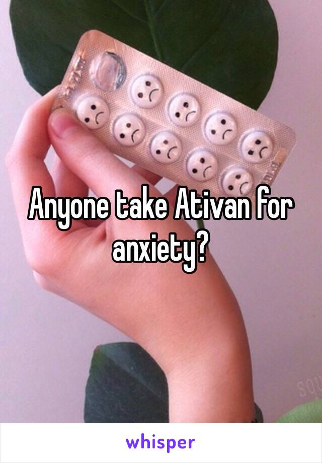 Anyone take Ativan for anxiety?