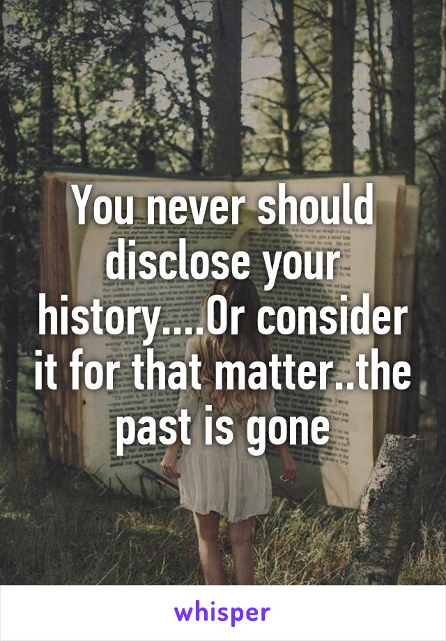 You never should disclose your history....Or consider it for that matter..the past is gone