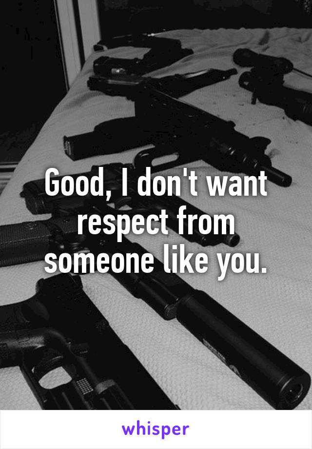 Good, I don't want respect from someone like you.