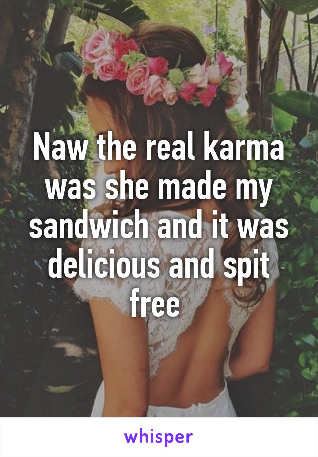 Naw the real karma was she made my sandwich and it was delicious and spit free 