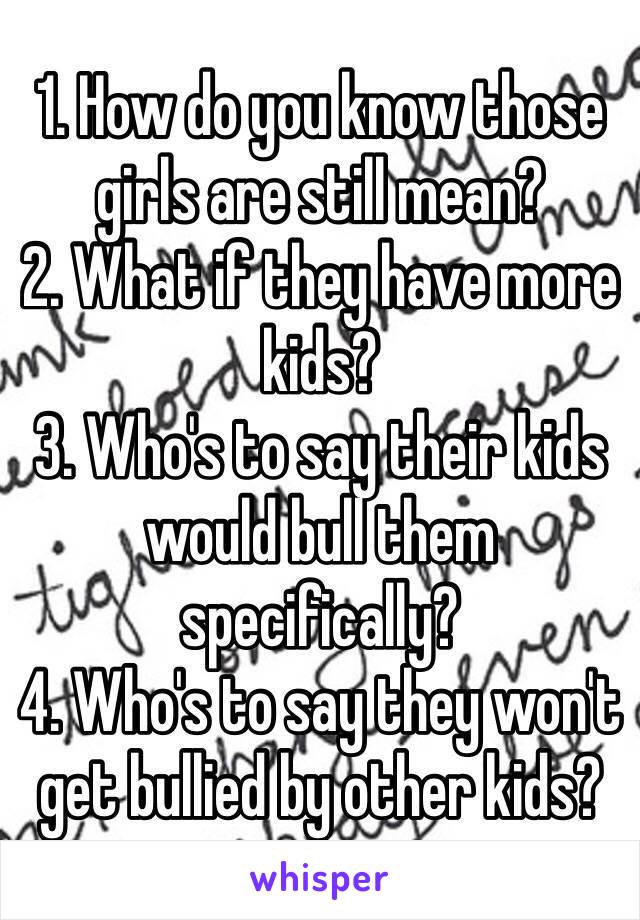 1. How do you know those girls are still mean?
2. What if they have more kids? 
3. Who's to say their kids would bull them specifically? 
4. Who's to say they won't get bullied by other kids? 