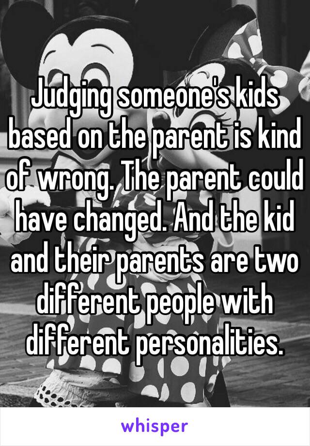 Judging someone's kids based on the parent is kind of wrong. The parent could have changed. And the kid and their parents are two different people with different personalities.