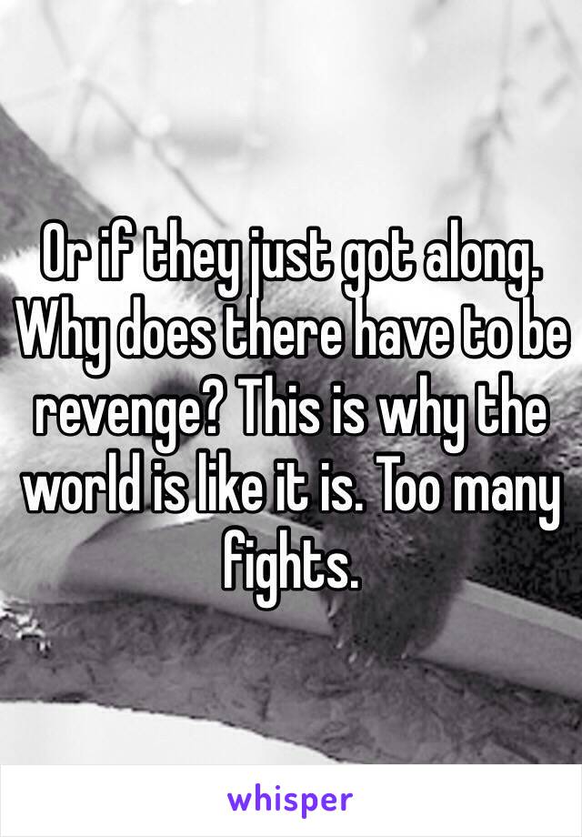 Or if they just got along. Why does there have to be revenge? This is why the world is like it is. Too many fights. 