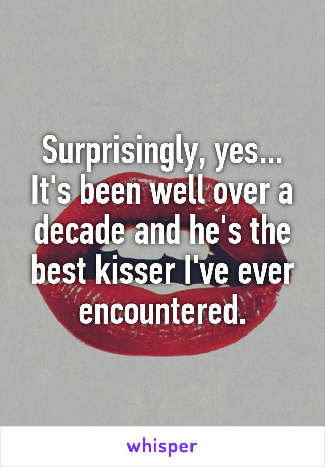 Surprisingly, yes... It's been well over a decade and he's the best kisser I've ever encountered.