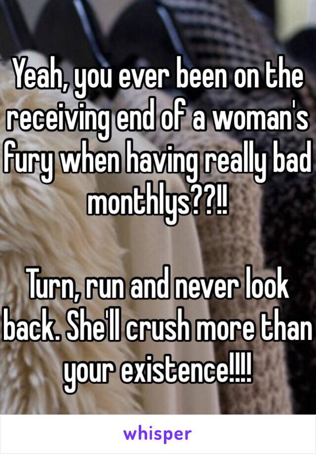 Yeah, you ever been on the receiving end of a woman's fury when having really bad monthlys??!!

Turn, run and never look back. She'll crush more than your existence!!!!
