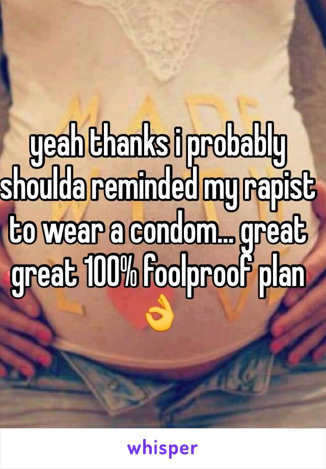 yeah thanks i probably shoulda reminded my rapist to wear a condom... great great 100% foolproof plan 👌