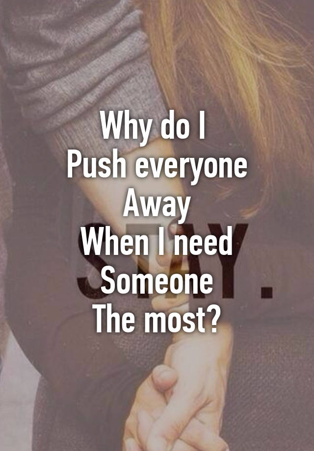 why-do-i-push-everyone-away-when-i-need-someone-the-most