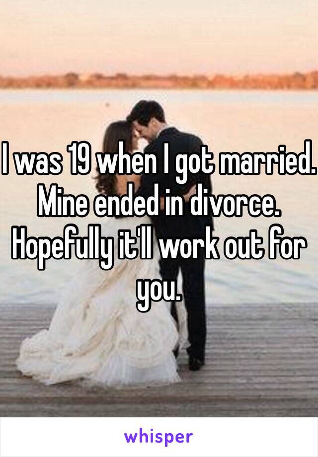 I was 19 when I got married. Mine ended in divorce. Hopefully it'll work out for you. 