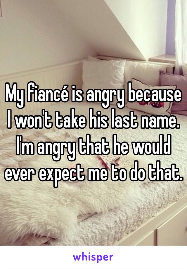 My fiancé is angry because I won't take his last name. I'm angry that he would ever expect me to do that. 