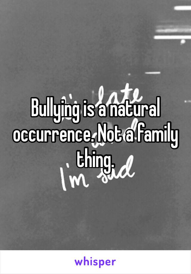 Bullying is a natural occurrence. Not a family thing.