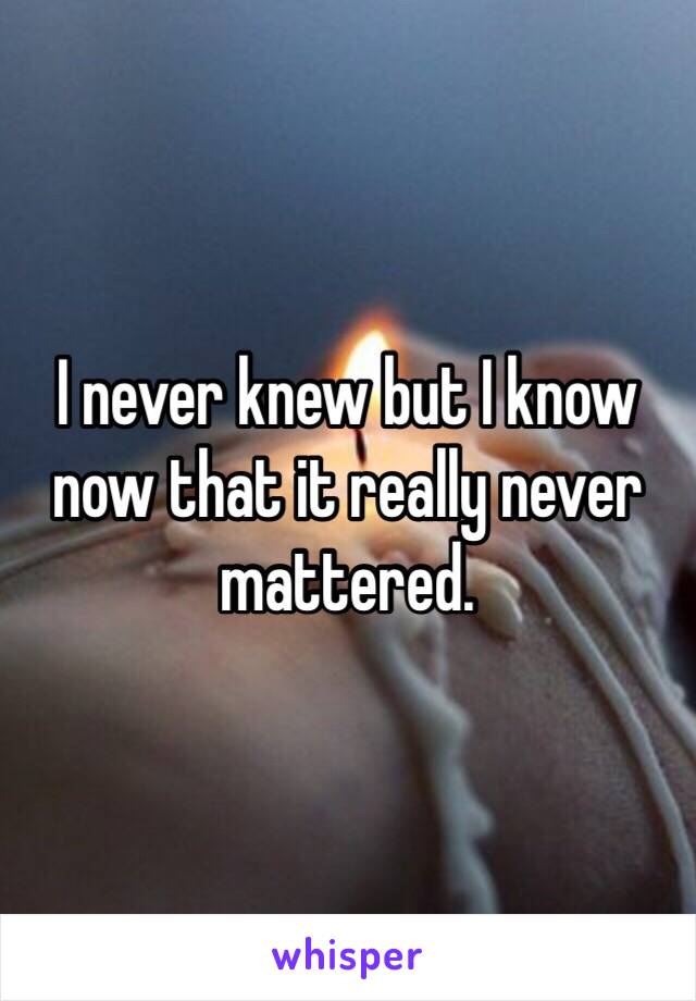 I never knew but I know now that it really never mattered. 