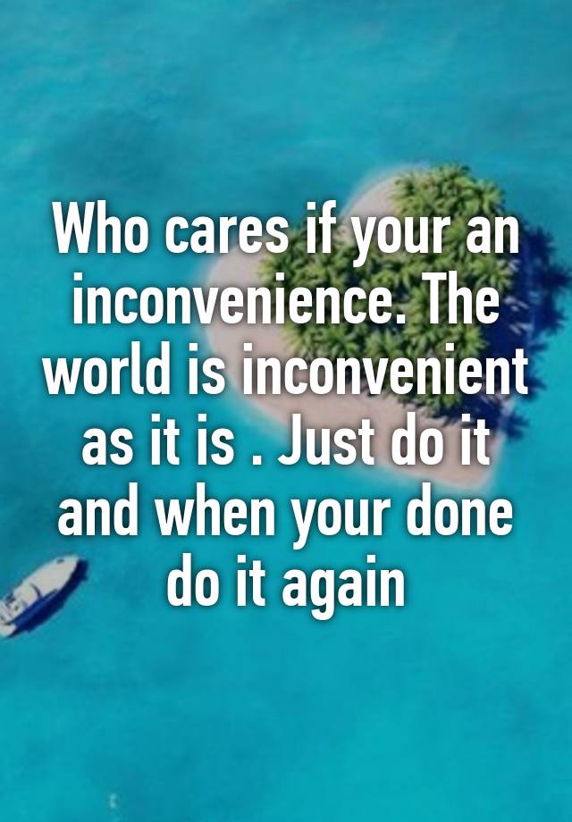 who-cares-if-your-an-inconvenience-the-world-is-inconvenient-as-it-is