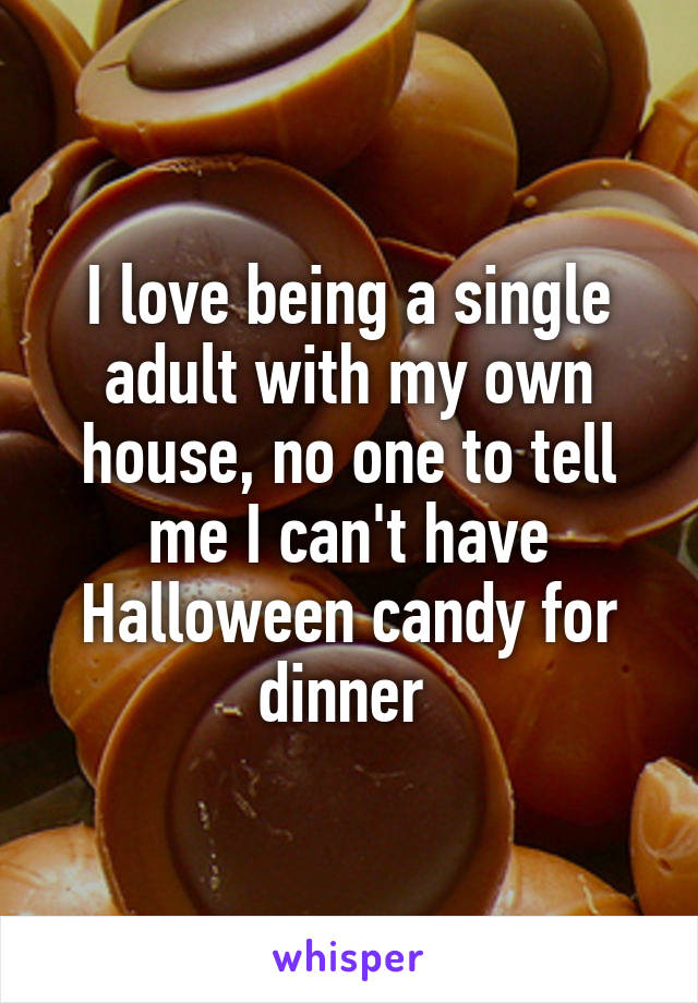 I love being a single adult with my own house, no one to tell me I can't have Halloween candy for dinner 