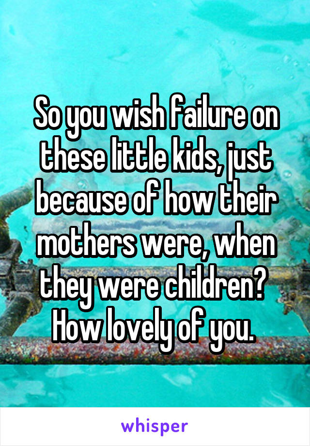 So you wish failure on these little kids, just because of how their mothers were, when they were children? 
How lovely of you. 