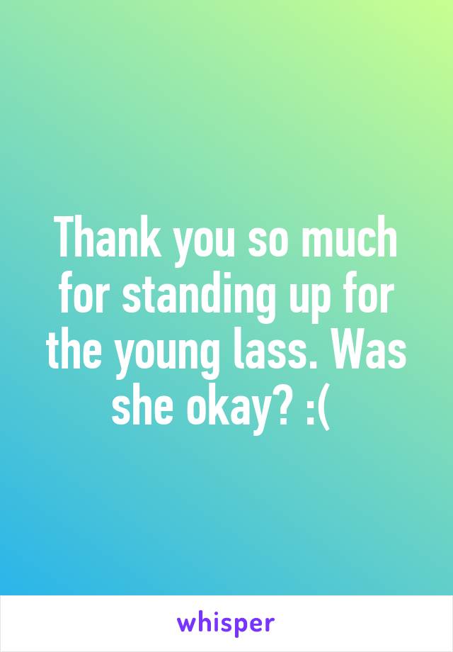 Thank you so much for standing up for the young lass. Was she okay? :( 