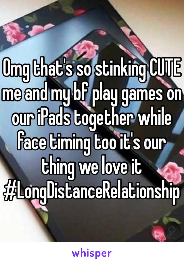 Omg that's so stinking CUTE me and my bf play games on our iPads together while face timing too it's our thing we love it #LongDistanceRelationship
