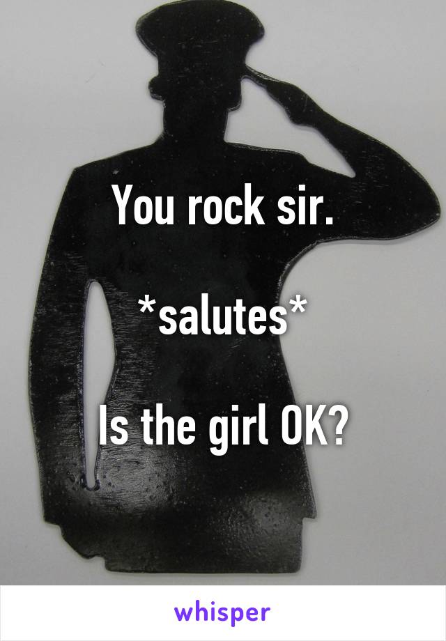 You rock sir.

*salutes*

Is the girl OK?