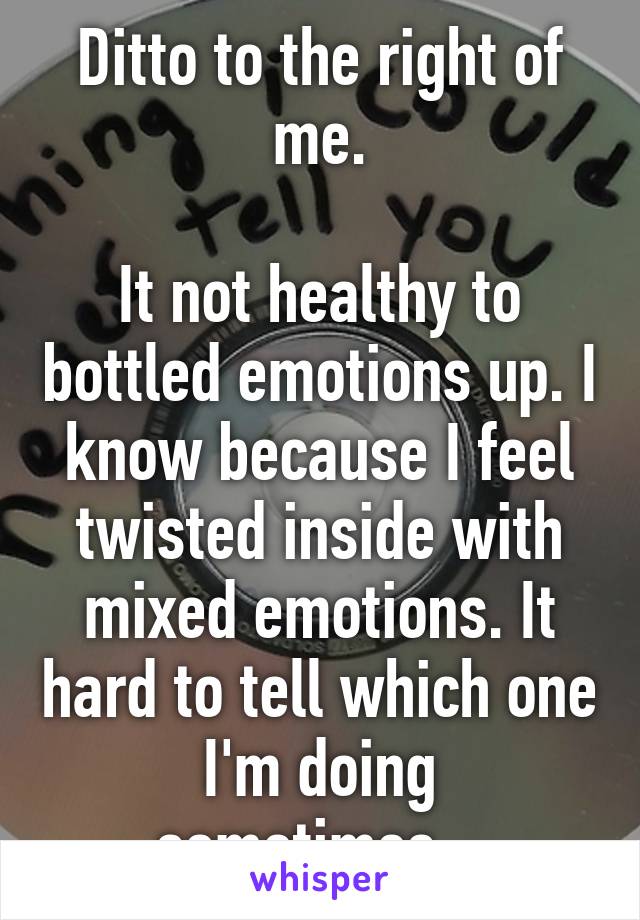 Ditto to the right of me.

It not healthy to bottled emotions up. I know because I feel twisted inside with mixed emotions. It hard to tell which one I'm doing sometimes...