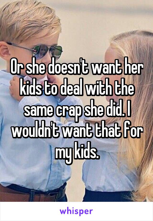 Or she doesn't want her kids to deal with the same crap she did. I wouldn't want that for my kids.