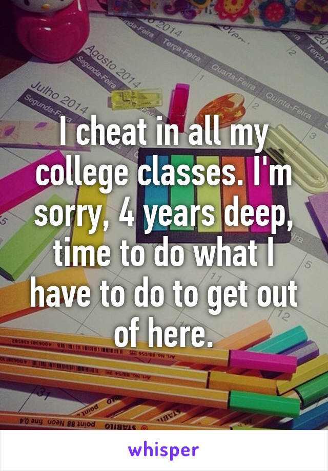 I cheat in all my college classes. I'm sorry, 4 years deep, time to do what I have to do to get out of here.