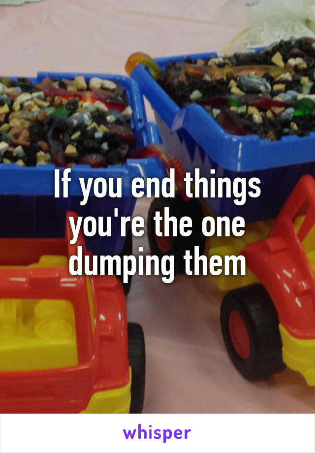 If you end things you're the one dumping them