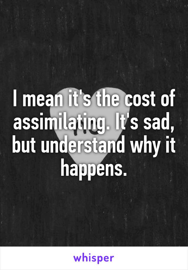 I mean it's the cost of assimilating. It's sad, but understand why it happens.