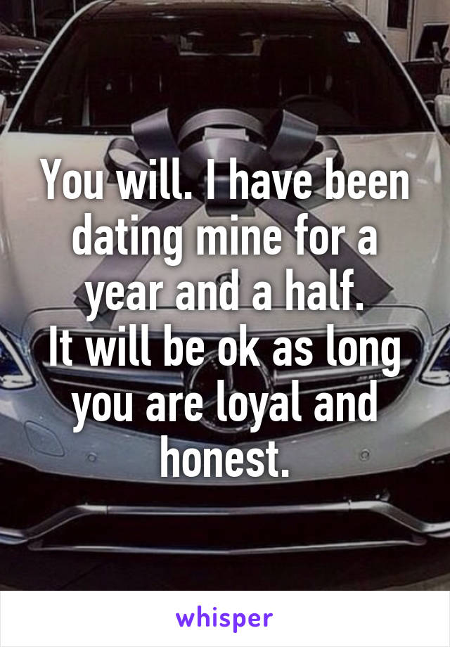 You will. I have been dating mine for a year and a half.
It will be ok as long you are loyal and honest.