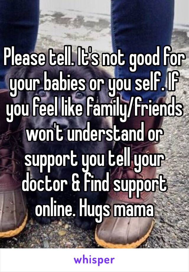 Please tell. It's not good for your babies or you self. If you feel like family/friends won't understand or support you tell your doctor & find support online. Hugs mama
