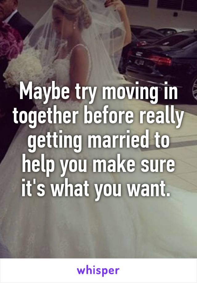 Maybe try moving in together before really getting married to help you make sure it's what you want. 