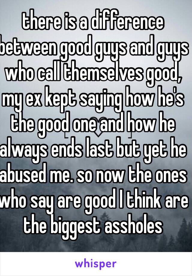 there is a difference between good guys and guys who call themselves good, my ex kept saying how he's the good one and how he always ends last but yet he abused me. so now the ones who say are good I think are the biggest assholes 