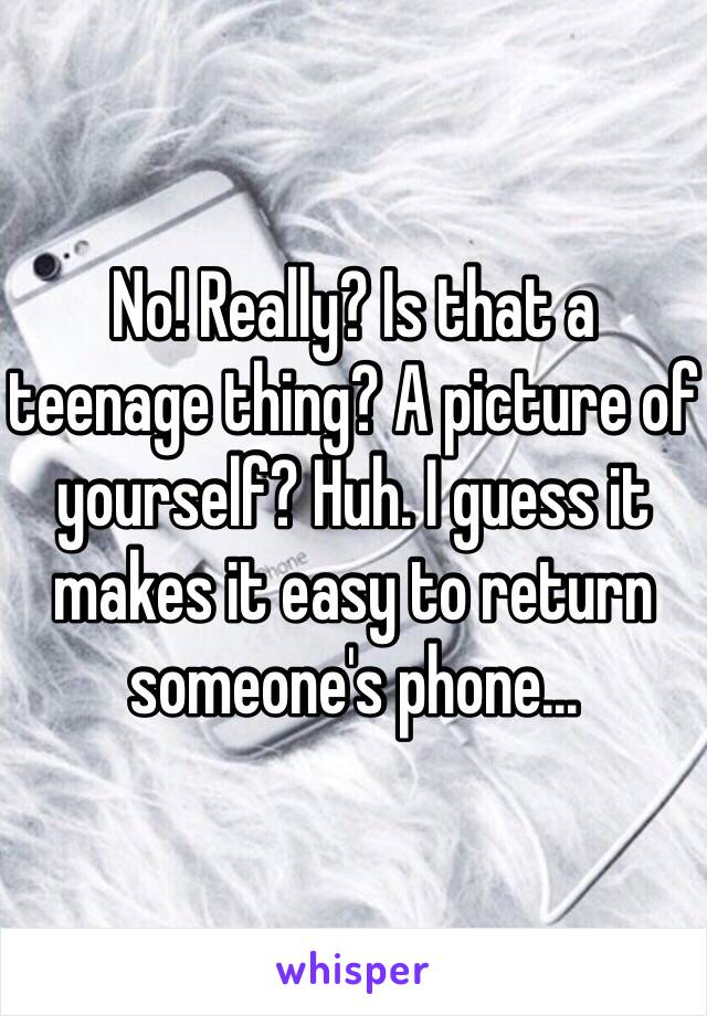 No! Really? Is that a teenage thing? A picture of yourself? Huh. I guess it makes it easy to return someone's phone...