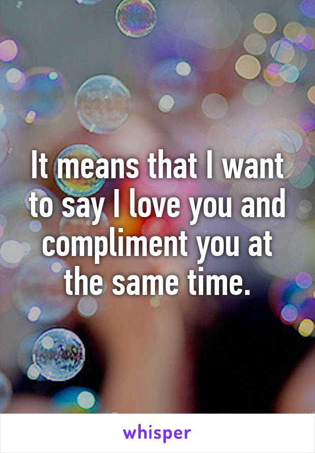 It means that I want to say I love you and compliment you at the same time.