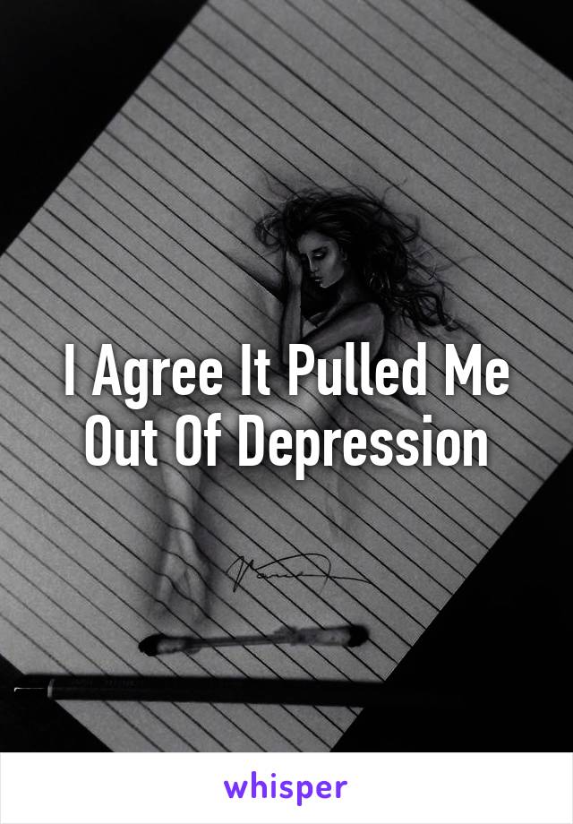 I Agree It Pulled Me Out Of Depression
