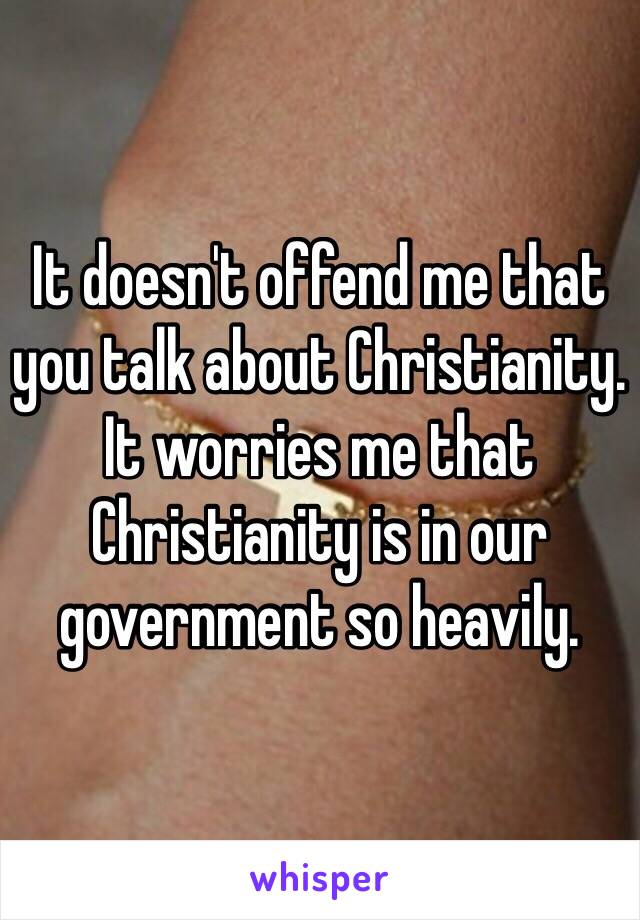 It doesn't offend me that you talk about Christianity. It worries me that Christianity is in our government so heavily.