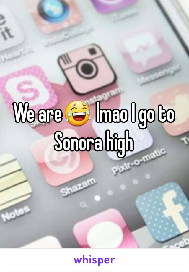 We are😂 lmao I go to Sonora high 