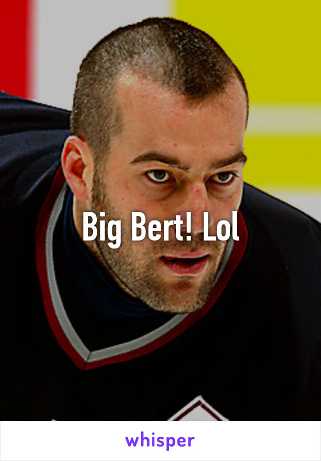 Big Bert! Lol