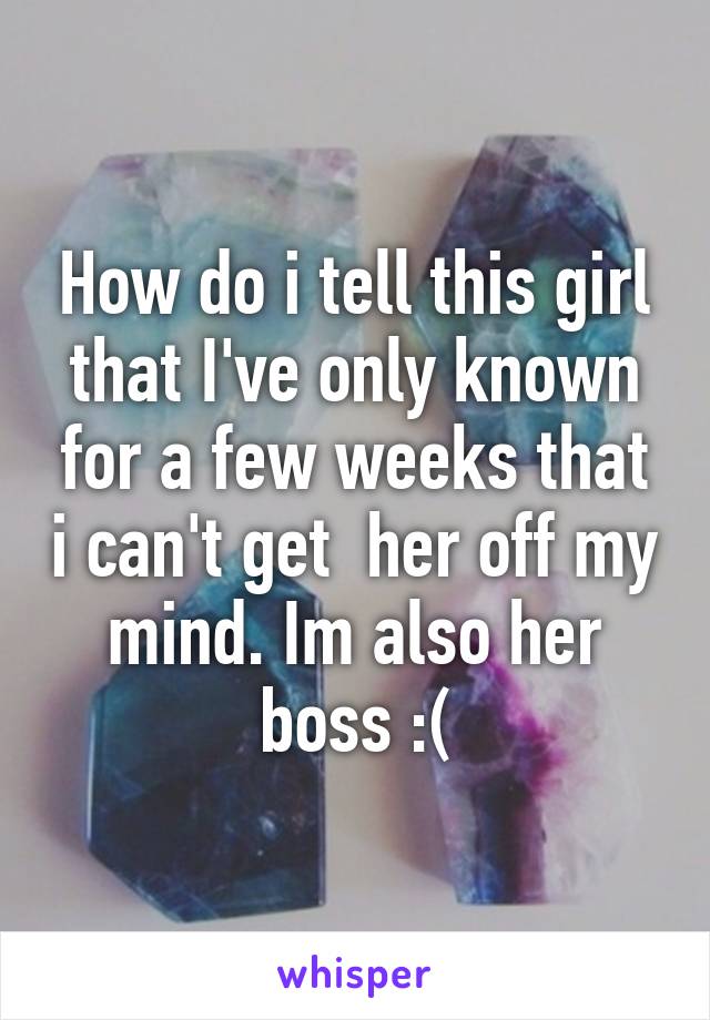 How do i tell this girl that I've only known for a few weeks that i can't get  her off my mind. Im also her boss :(