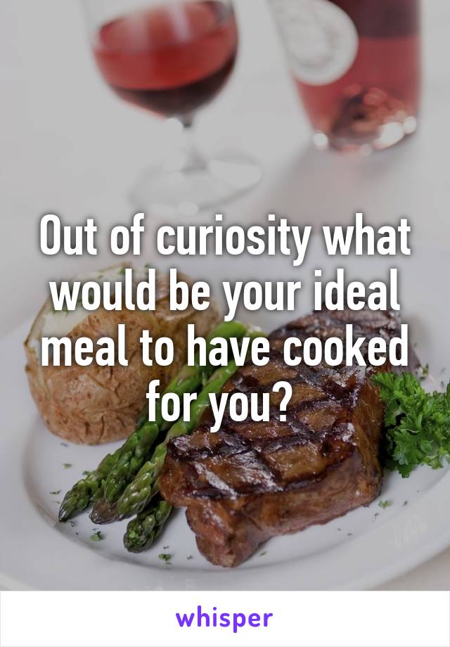 Out of curiosity what would be your ideal meal to have cooked for you? 