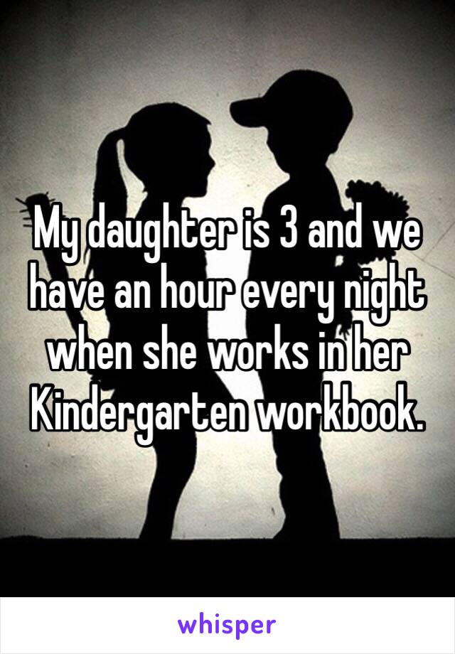 My daughter is 3 and we have an hour every night when she works in her Kindergarten workbook.