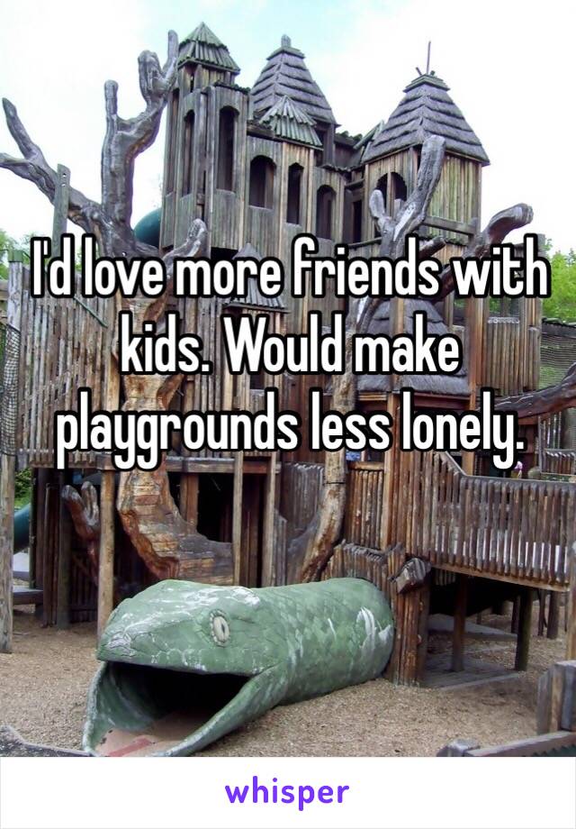 I'd love more friends with kids. Would make playgrounds less lonely. 