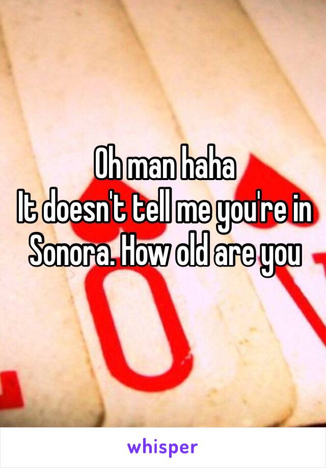 Oh man haha 
It doesn't tell me you're in Sonora. How old are you