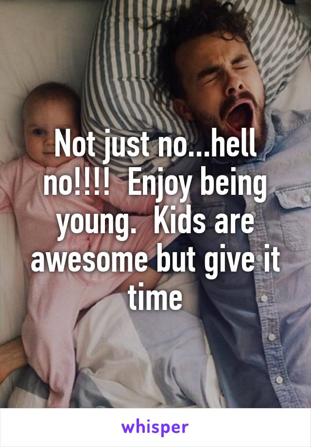 Not just no...hell no!!!!  Enjoy being young.  Kids are awesome but give it time