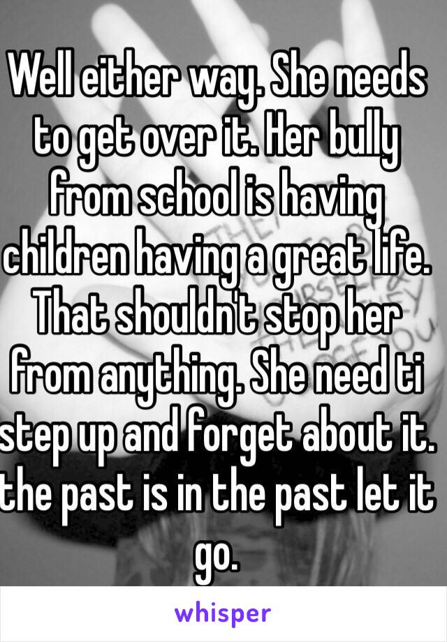 Well either way. She needs to get over it. Her bully from school is having children having a great life. That shouldn't stop her from anything. She need ti step up and forget about it. the past is in the past let it go. 