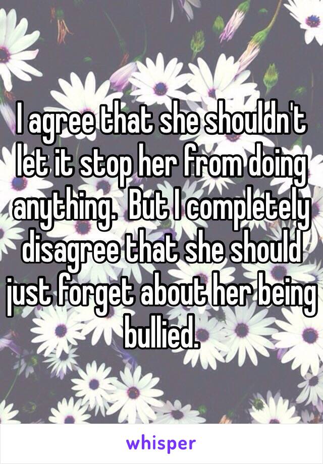 I agree that she shouldn't let it stop her from doing anything.  But I completely disagree that she should just forget about her being bullied.