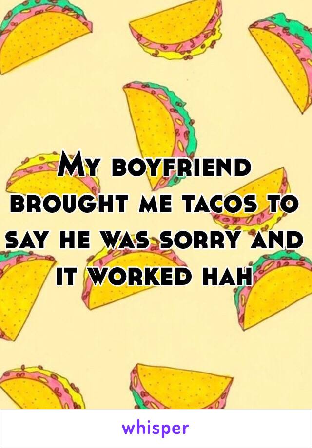 My boyfriend brought me tacos to say he was sorry and it worked hah 