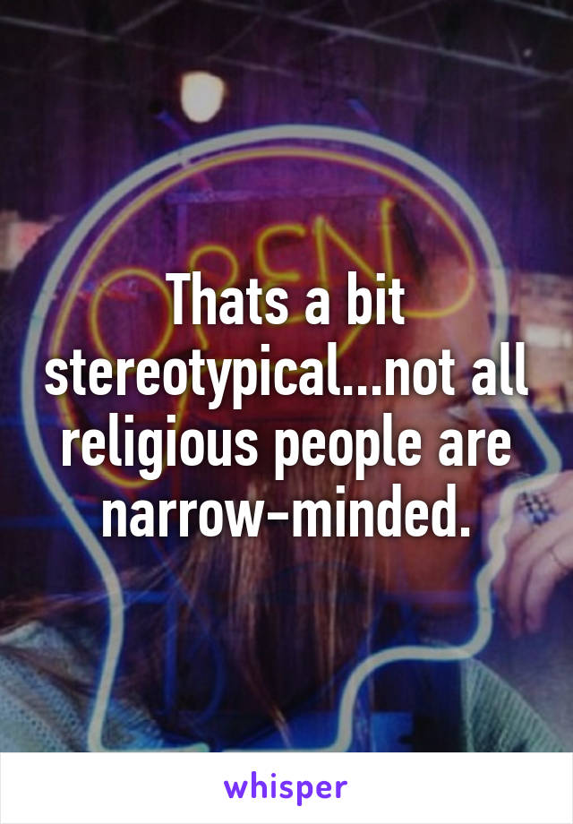 Thats a bit stereotypical...not all religious people are narrow-minded.